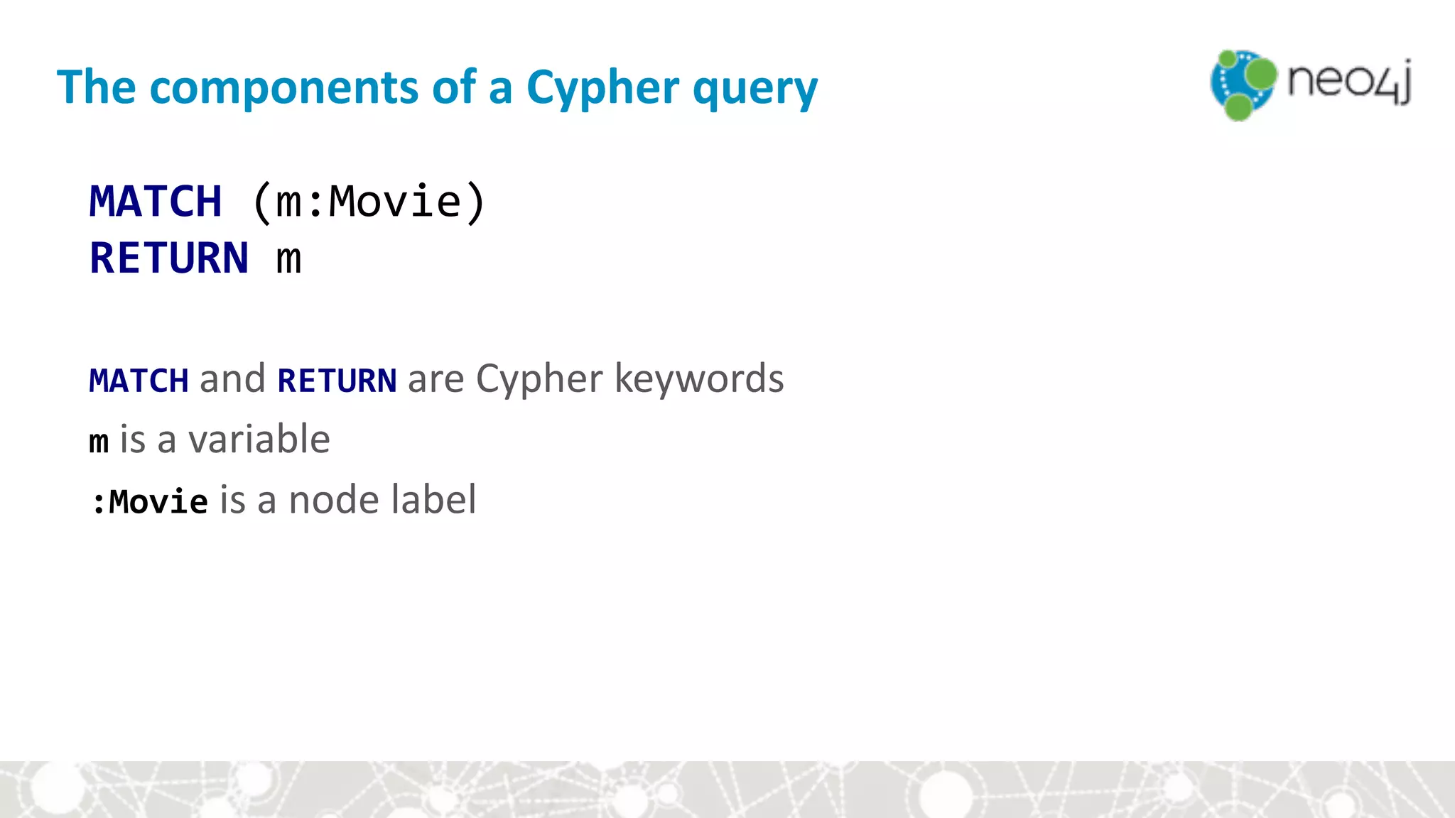 The	components	of	a	Cypher	query
MATCH	(m:Movie) 
RETURN	m 
 
MATCH	and	RETURN	are	Cypher	keywords 
m	is	a	variable 
:Movie	is	a	node	label
 