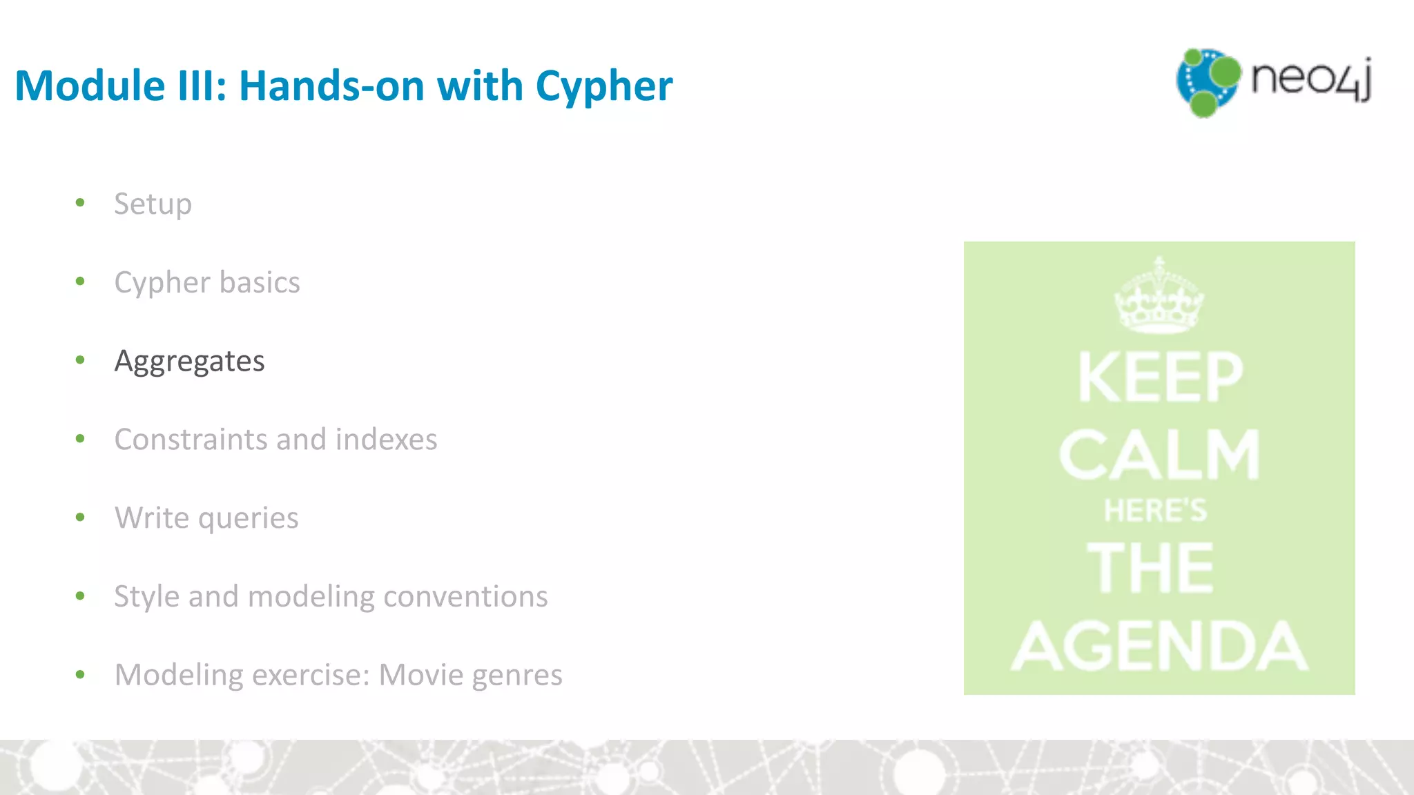 Module	III:	Hands-on	with	Cypher
• Setup	
• Cypher	basics	
• Aggregates	
• Constraints	and	indexes	
• Write	queries	
• Style	and	modeling	conventions	
• Modeling	exercise:	Movie	genres
 