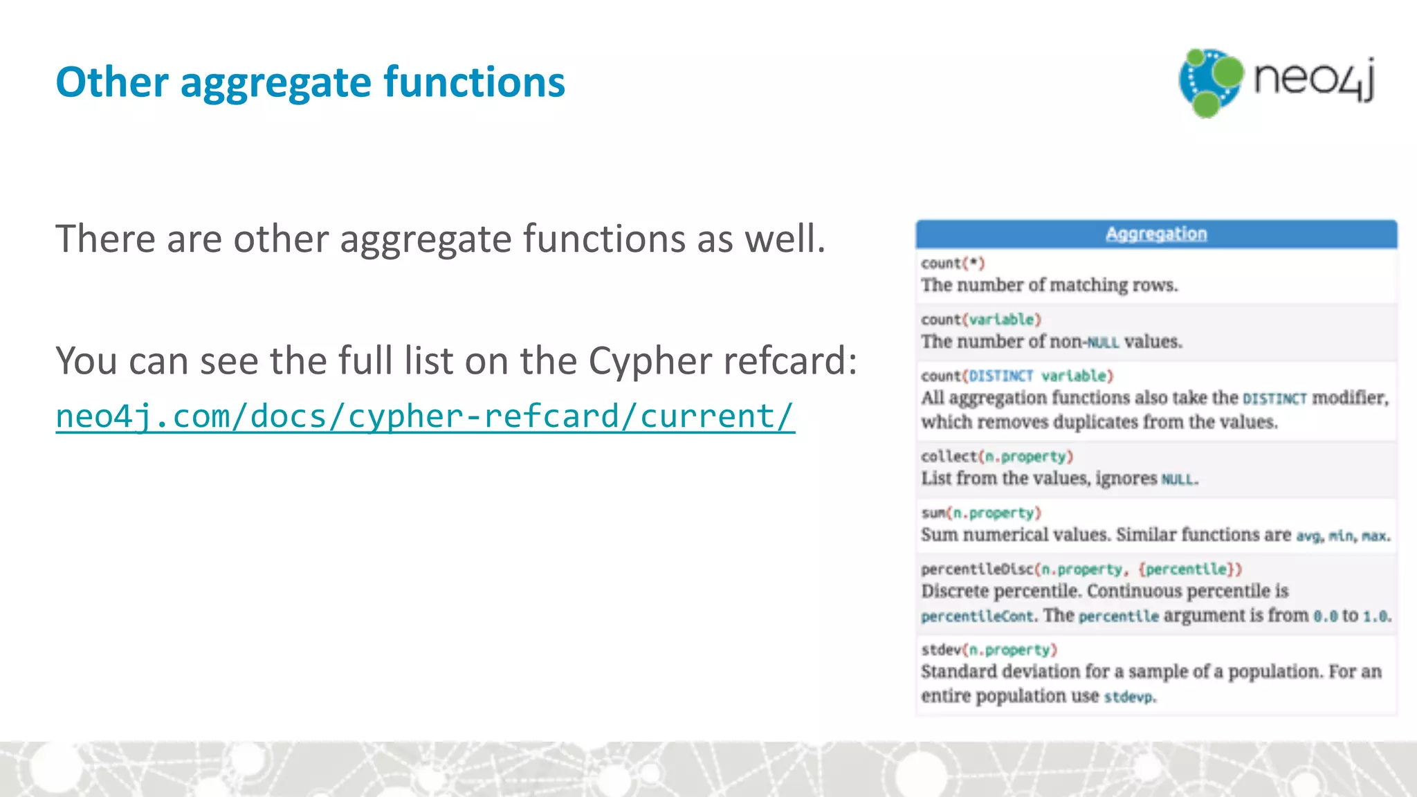 Other	aggregate	functions
There	are	other	aggregate	functions	as	well.	 
 
You	can	see	the	full	list	on	the	Cypher	refcard: 
neo4j.com/docs/cypher-refcard/current/	
 