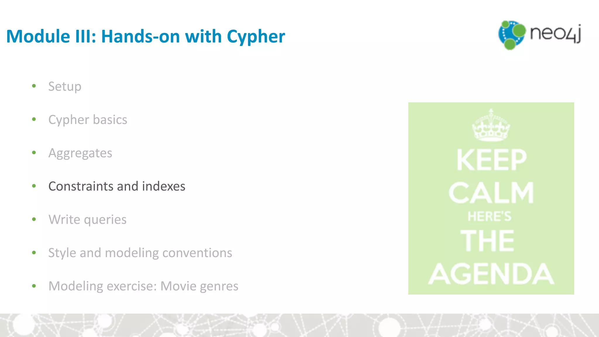 Module	III:	Hands-on	with	Cypher
• Setup	
• Cypher	basics	
• Aggregates	
• Constraints	and	indexes	
• Write	queries	
• Style	and	modeling	conventions	
• Modeling	exercise:	Movie	genres
 