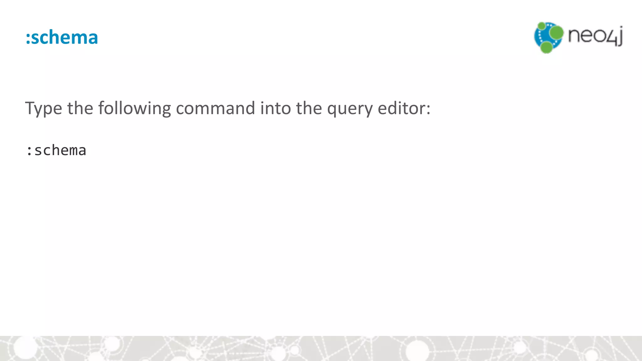 :schema
Type	the	following	command	into	the	query	editor: 
 
:schema
 