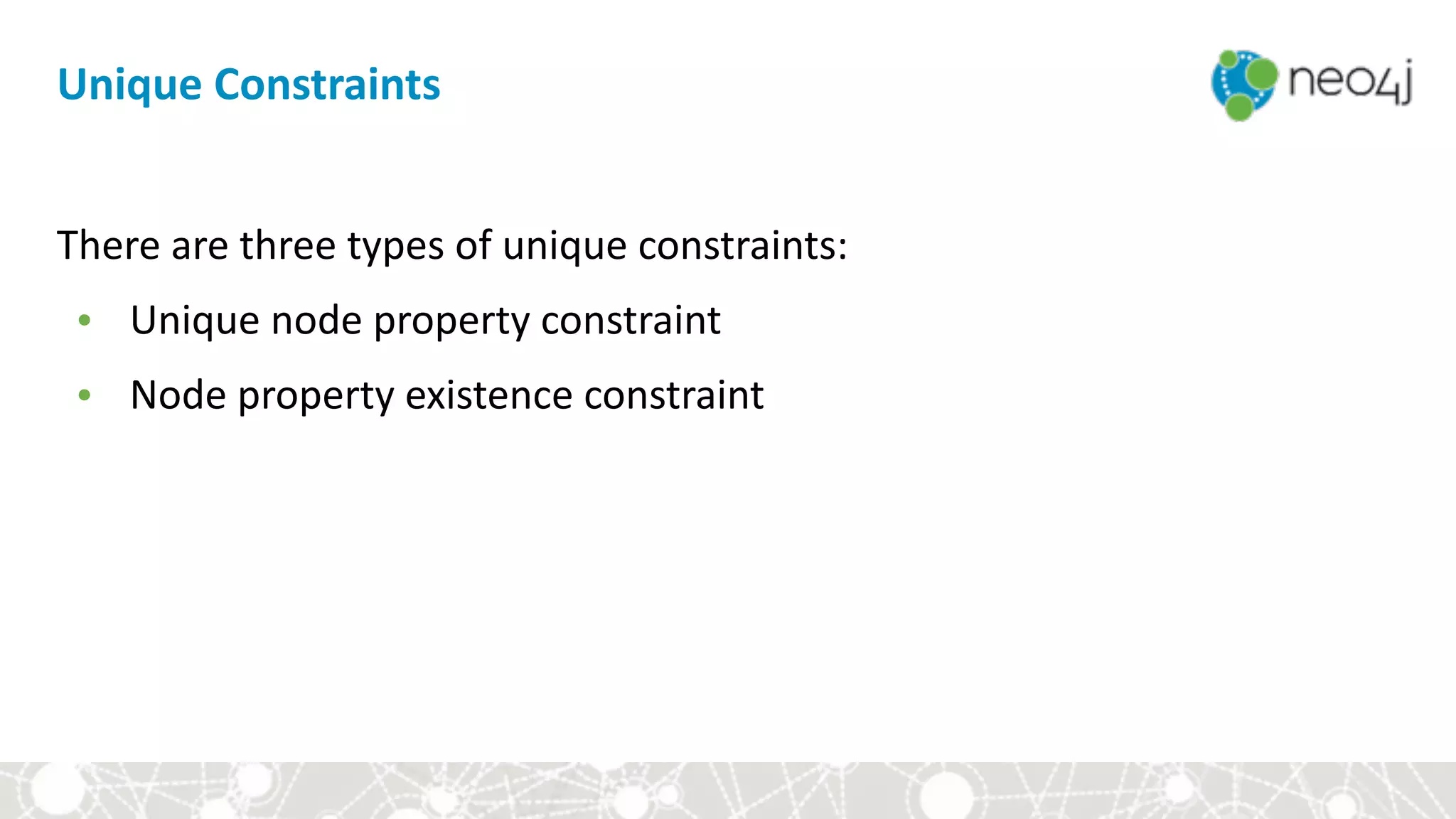 There	are	three	types	of	unique	constraints:	
• Unique	node	property	constraint	
• Node	property	existence	constraint
Unique	Constraints
 