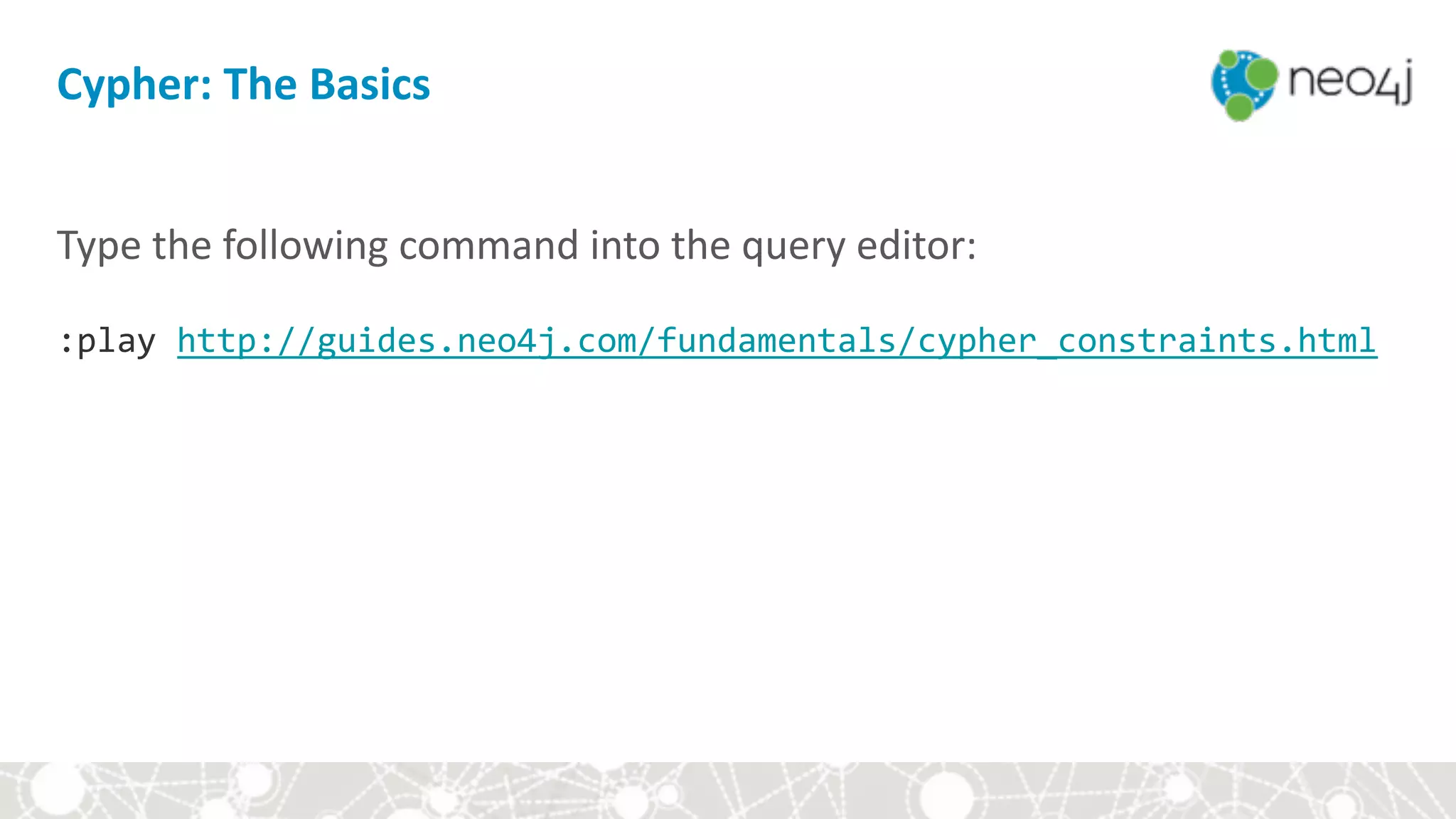 Cypher:	The	Basics
Type	the	following	command	into	the	query	editor: 
 
:play	http://guides.neo4j.com/fundamentals/cypher_constraints.html	
 