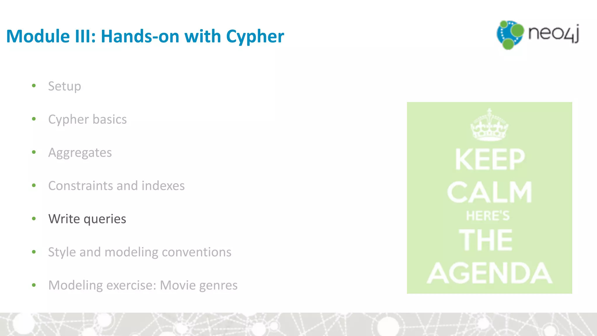Module	III:	Hands-on	with	Cypher
• Setup	
• Cypher	basics	
• Aggregates	
• Constraints	and	indexes	
• Write	queries	
• Style	and	modeling	conventions	
• Modeling	exercise:	Movie	genres
 