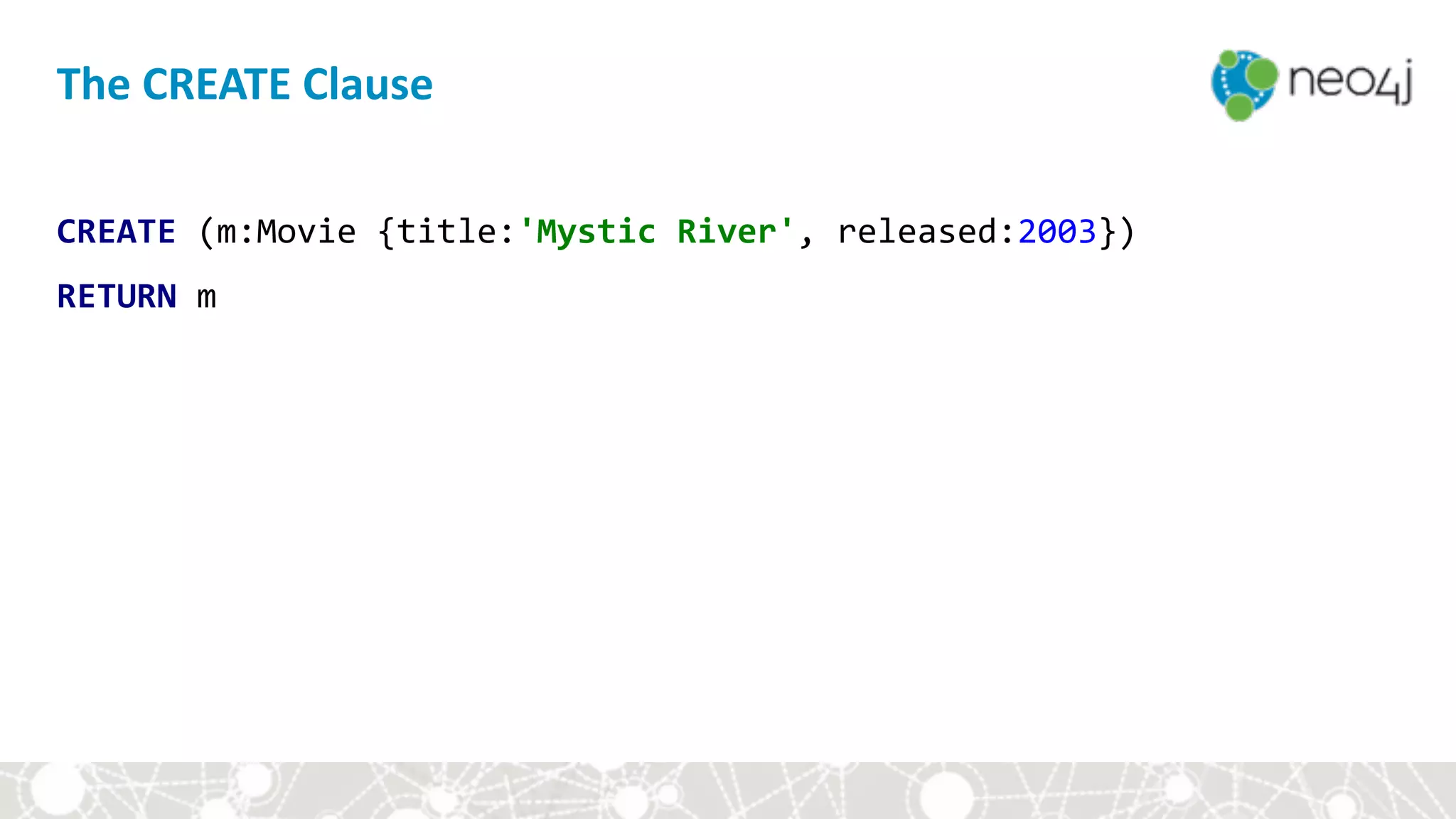 The	CREATE	Clause
CREATE	(m:Movie	{title:'Mystic	River',	released:2003})	
RETURN	m
 