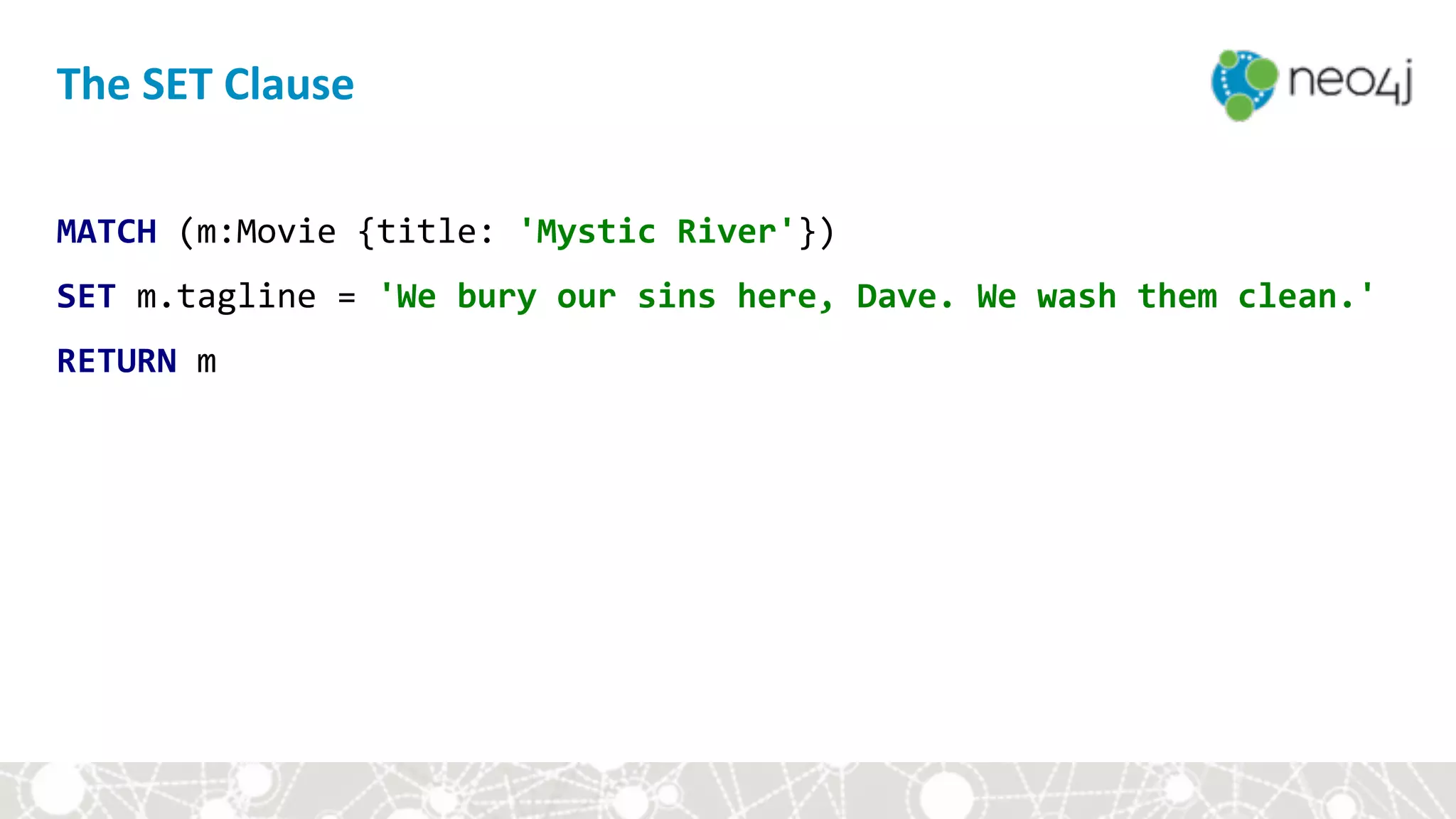 The	SET	Clause
MATCH	(m:Movie	{title:	'Mystic	River'})	
SET	m.tagline	=	'We	bury	our	sins	here,	Dave.	We	wash	them	clean.'		
RETURN	m
 