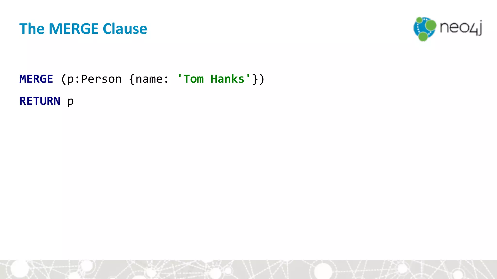 The	MERGE	Clause
MERGE	(p:Person	{name:	'Tom	Hanks'})	
RETURN	p
 