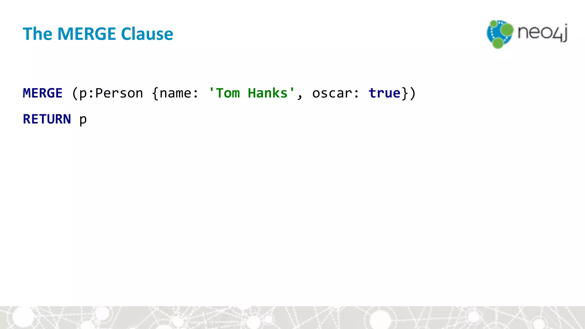 The	MERGE	Clause
MERGE	(p:Person	{name:	'Tom	Hanks',	oscar:	true})	
RETURN	p
 