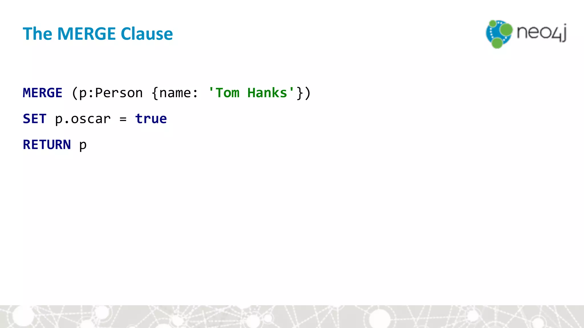 The	MERGE	Clause
MERGE	(p:Person	{name:	'Tom	Hanks'})	
SET	p.oscar	=	true	
RETURN	p
 