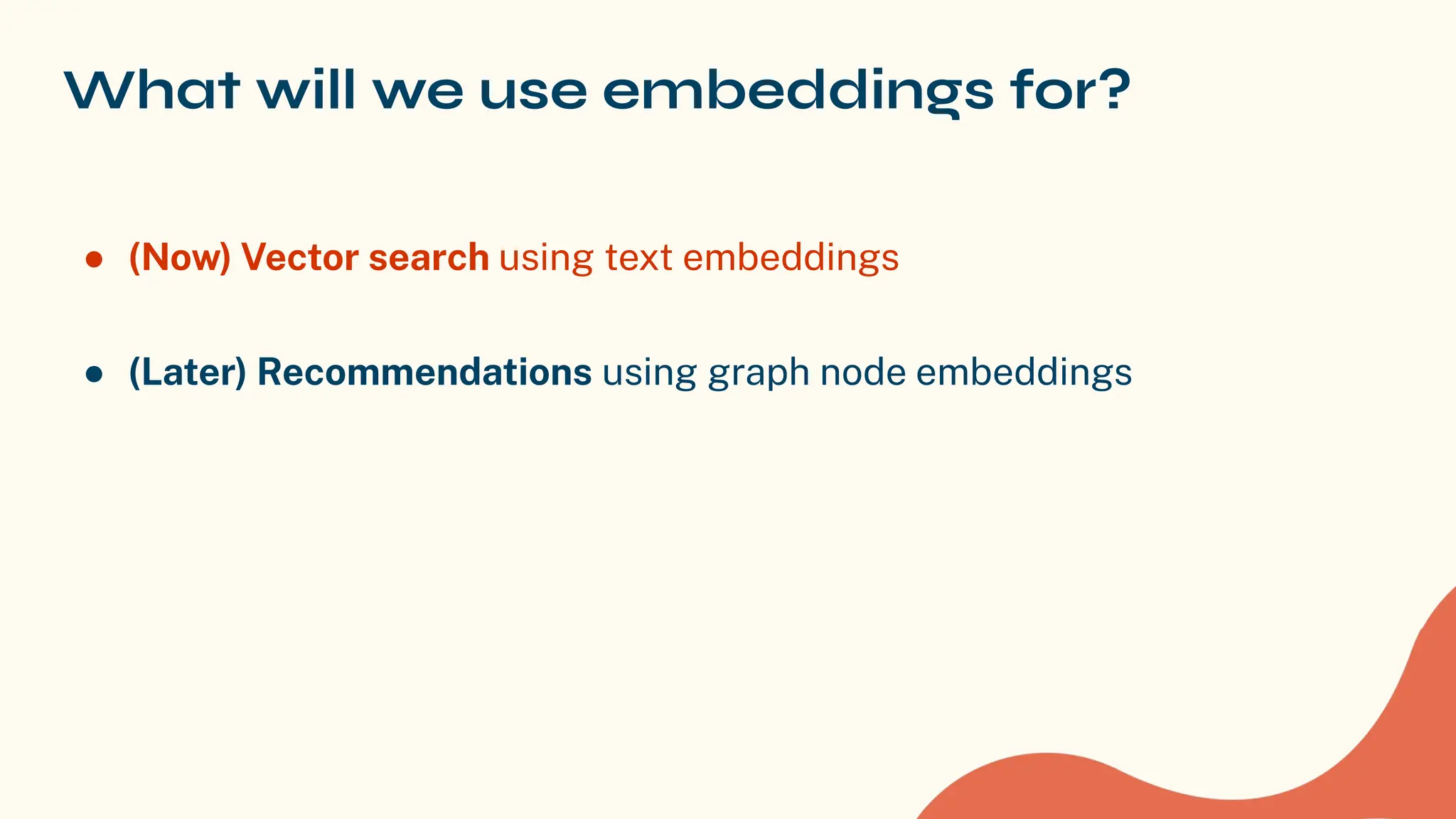 What will we use embeddings for?
● (Now) Vector search using text embeddings
● (Later) Recommendations using graph node embeddings
 