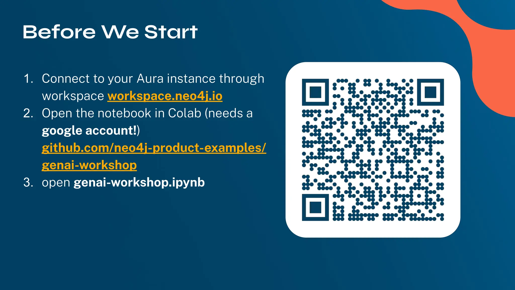Before We Start
1. Connect to your Aura instance through
workspace workspace.neo4j.io
2. Open the notebook in Colab (needs a
google account!)
github.com/neo4j-product-examples/
genai-workshop
3. open genai-workshop.ipynb
 