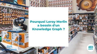 Pourquoi Leroy Merlin
a besoin d'un
Knowledge Graph ?
 