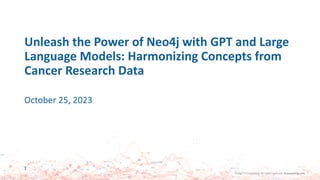 ©2023 FI Consulting. All rights reserved. ficonsulting.com
©2023 FI Consulting. All rights reserved. ficonsulting.com
Unleash the Power of Neo4j with GPT and Large
Language Models: Harmonizing Concepts from
Cancer Research Data
October 25, 2023
1
 