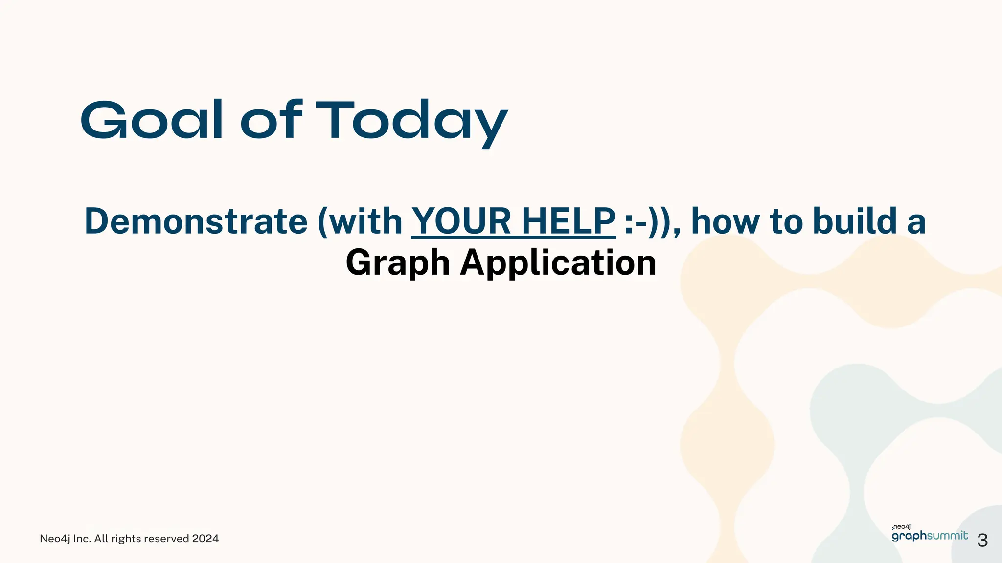 Neo4j Inc. All rights reserved 2024
© 2023 Neo4j, Inc. All rights reserved.
Goal of Today
Demonstrate (with YOUR HELP :-)), how to build a
Graph Application
3
 