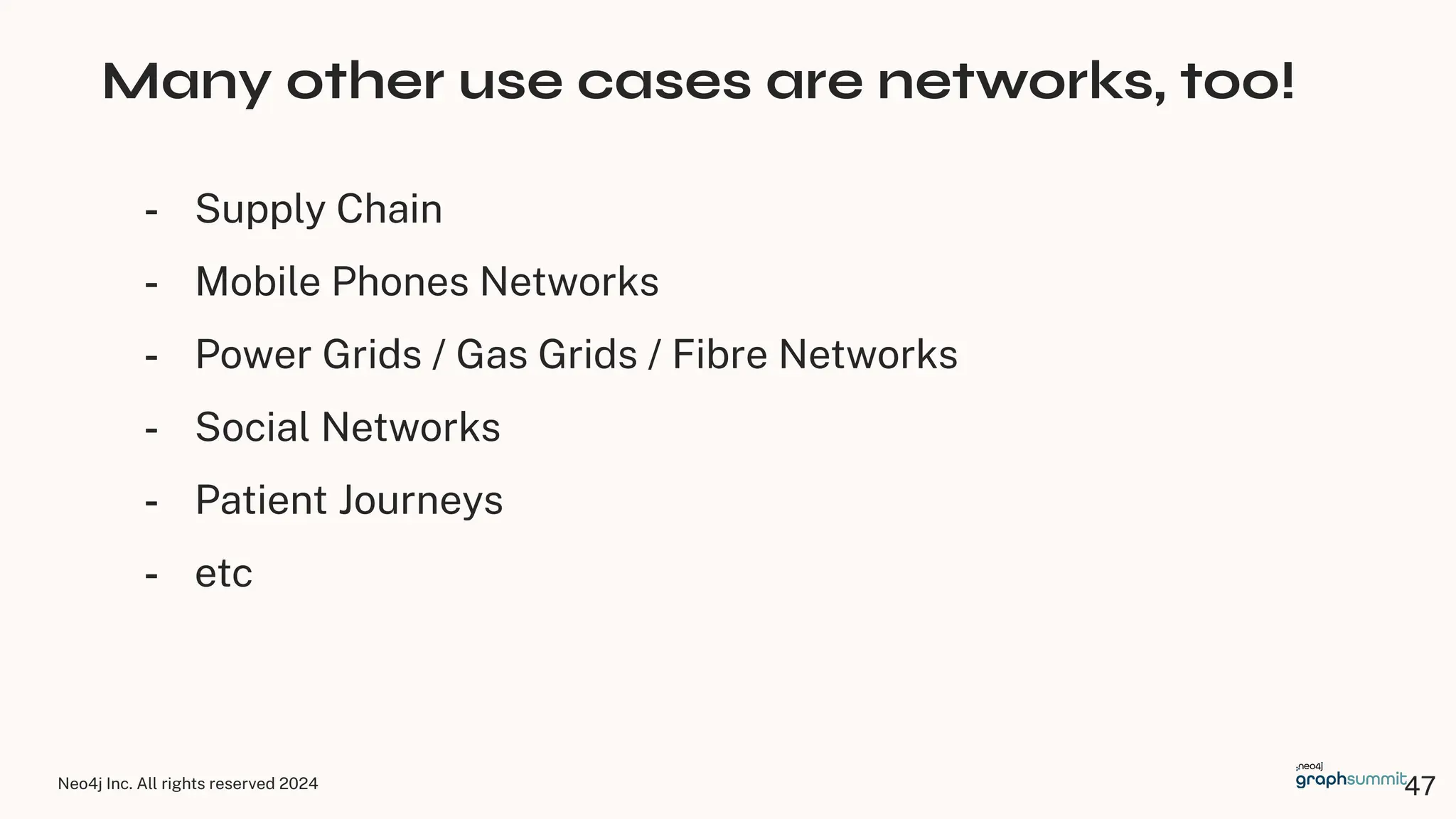 Neo4j Inc. All rights reserved 2024
Many other use cases are networks, too!
- Supply Chain
- Mobile Phones Networks
- Power Grids / Gas Grids / Fibre Networks
- Social Networks
- Patient Journeys
- etc
47
 