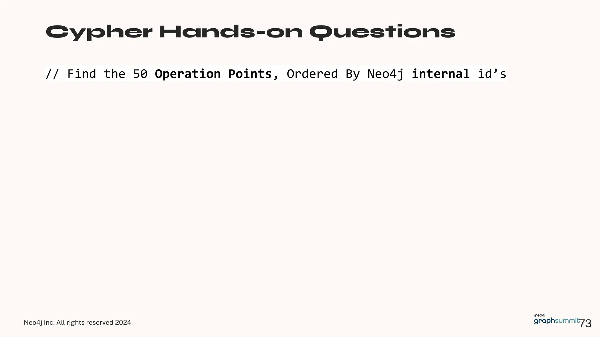 Neo4j Inc. All rights reserved 2024
// Find the 50 Operation Points, Ordered By Neo4j internal id’s
Cypher Hands-on Questions
73
 