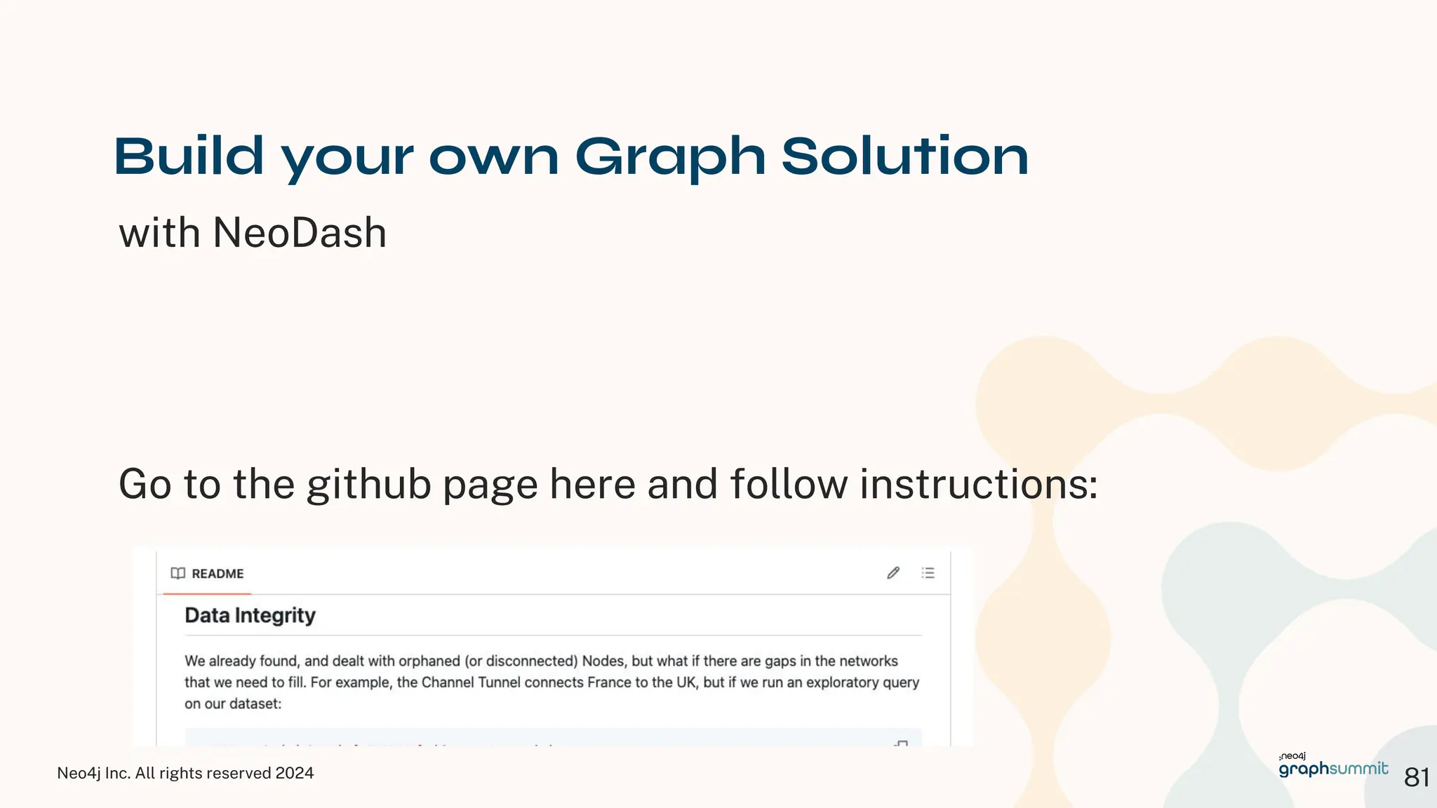 Neo4j Inc. All rights reserved 2024
© 2023 Neo4j, Inc. All rights reserved.
81
Build your own Graph Solution
with NeoDash
Go to the github page here and follow instructions:
 