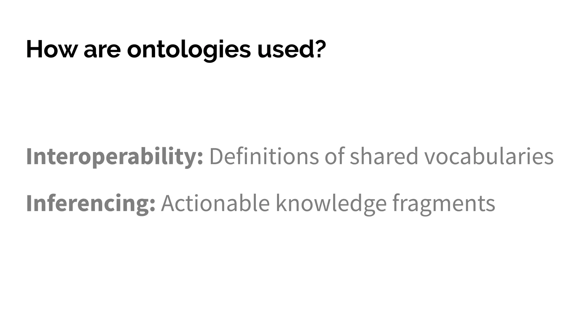 How are ontologies used?
Interoperability: Definitions of shared vocabularies
Inferencing: Actionable knowledge fragments
 