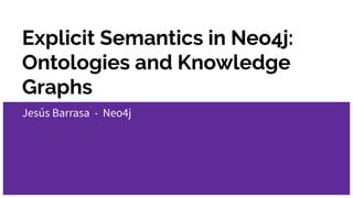 Explicit Semantics in Neo4j:
Ontologies and Knowledge
Graphs
Jesús Barrasa - Neo4j
 