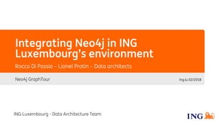 Integrating Neo4j in ING
Luxembourg’s environment
Neo4j GraphTour
Rocco Di Passio – Lionel Protin – Data architects
Ing.lu 02/2018
ING Luxembourg - Data Architecture Team
 