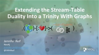 Extending the Stream-Table
Duality Into a Trinity With Graphs
Jennifer Reif
Neo4j
jennifer.reif@neo4j.com
@JMHReif
 