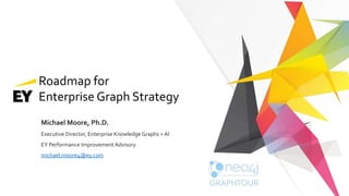 Roadmap for
Enterprise Graph Strategy
Michael Moore, Ph.D.
Executive Director, Enterprise Knowledge Graphs + AI
EY Performance Improvement Advisory
michael.moore4@ey.com
 