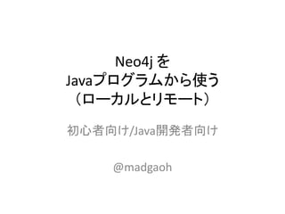 Neo4j を
Javaプログラムから使う
（ローカルとリモート）
初心者向け/Java開発者向け
@madgaoh
 