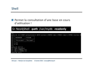 Shell


     Permet la consultation d’une base en cours
     d’utilisation !

 $> Neo4jShell -path /var/mydb -readonly




JUG Lyon : – Neo4j et son écosystème   15 Janvier 2013 – sroussy@hinnoya.fr
 