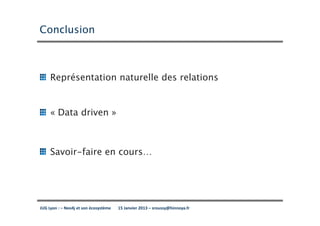 Conclusion



     Représentation naturelle des relations


     « Data driven »



     Savoir-faire en cours…




JUG Lyon : – Neo4j et son écosystème   15 Janvier 2013 – sroussy@hinnoya.fr
 