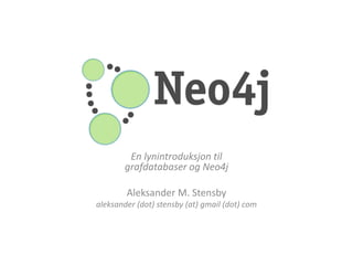 En lynintroduksjon til
grafdatabaser og Neo4j
Aleksander M. Stensby
aleksander (dot) stensby (at) gmail (dot) com
 
