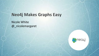 Neo4j Makes Graphs Easy
Nicole White
@_nicolemargaret
 