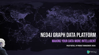 Neo4j Graph Data platform
Making your data more intelligent
Philip Rathle, VP Product Management, Neo4j
 