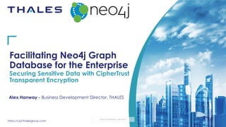 https://cpl.thalesgroup.com
THALES INTERNAL USE ONLY
Facilitating Neo4j Graph
Database for the Enterprise
Securing Sensitive Data with CipherTrust
Transparent Encryption
Alex Hanway - Business Development Director, THALES
 