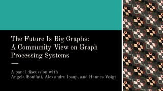 A panel discussion with
Angela Bonifati, Alexandru Iosup, and Hannes Voigt
The Future Is Big Graphs:
A Community View on Graph
Processing Systems
 