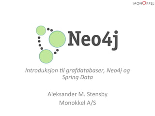 Introduksjon 
,l 
grafdatabaser, 
Neo4j 
og 
Spring 
Data 
Aleksander 
M. 
Stensby 
Monokkel 
A/S 
 