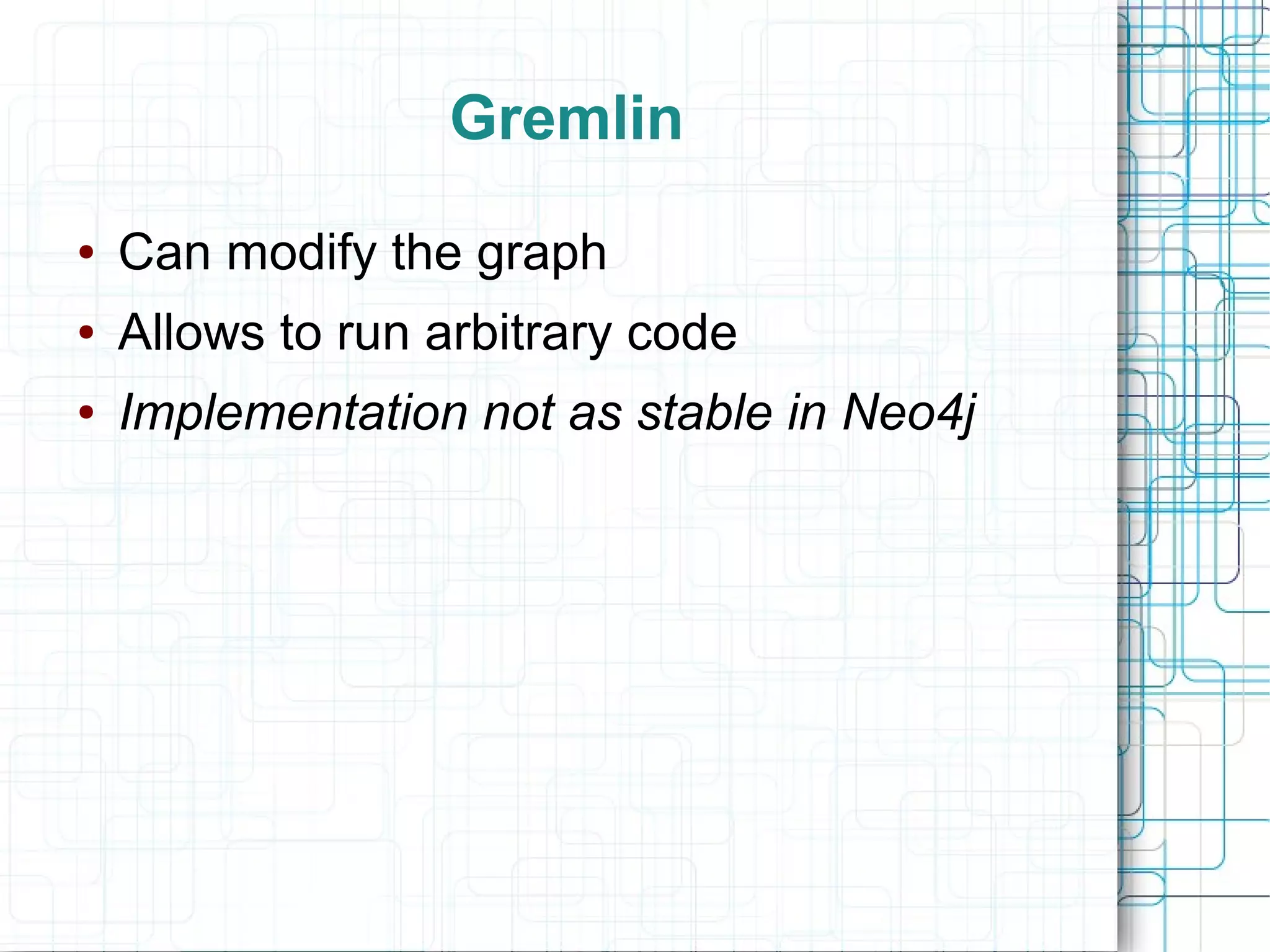 Gremlin
●   Can modify the graph
●   Allows to run arbitrary code
●   Implementation not as stable in Neo4j
 