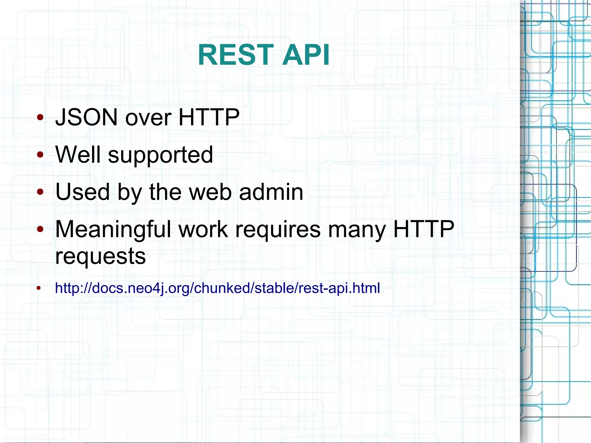 REST API
●   JSON over HTTP
●   Well supported
●   Used by the web admin
●   Meaningful work requires many HTTP
    requests
●   http://docs.neo4j.org/chunked/stable/rest-api.html
 