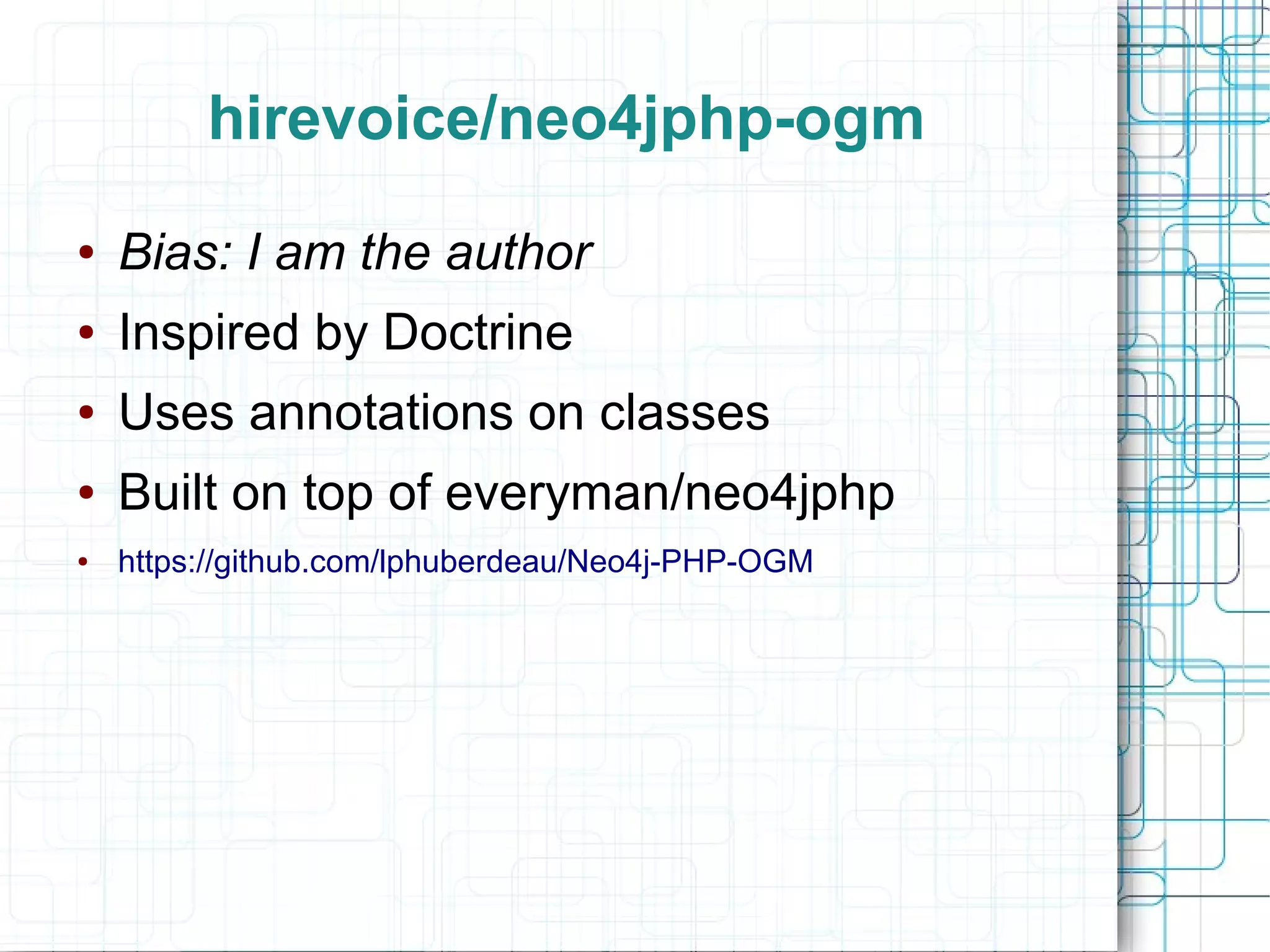 hirevoice/neo4jphp-ogm
●   Bias: I am the author
●   Inspired by Doctrine
●   Uses annotations on classes
●   Built on top of everyman/neo4jphp
●   https://github.com/lphuberdeau/Neo4j-PHP-OGM
 