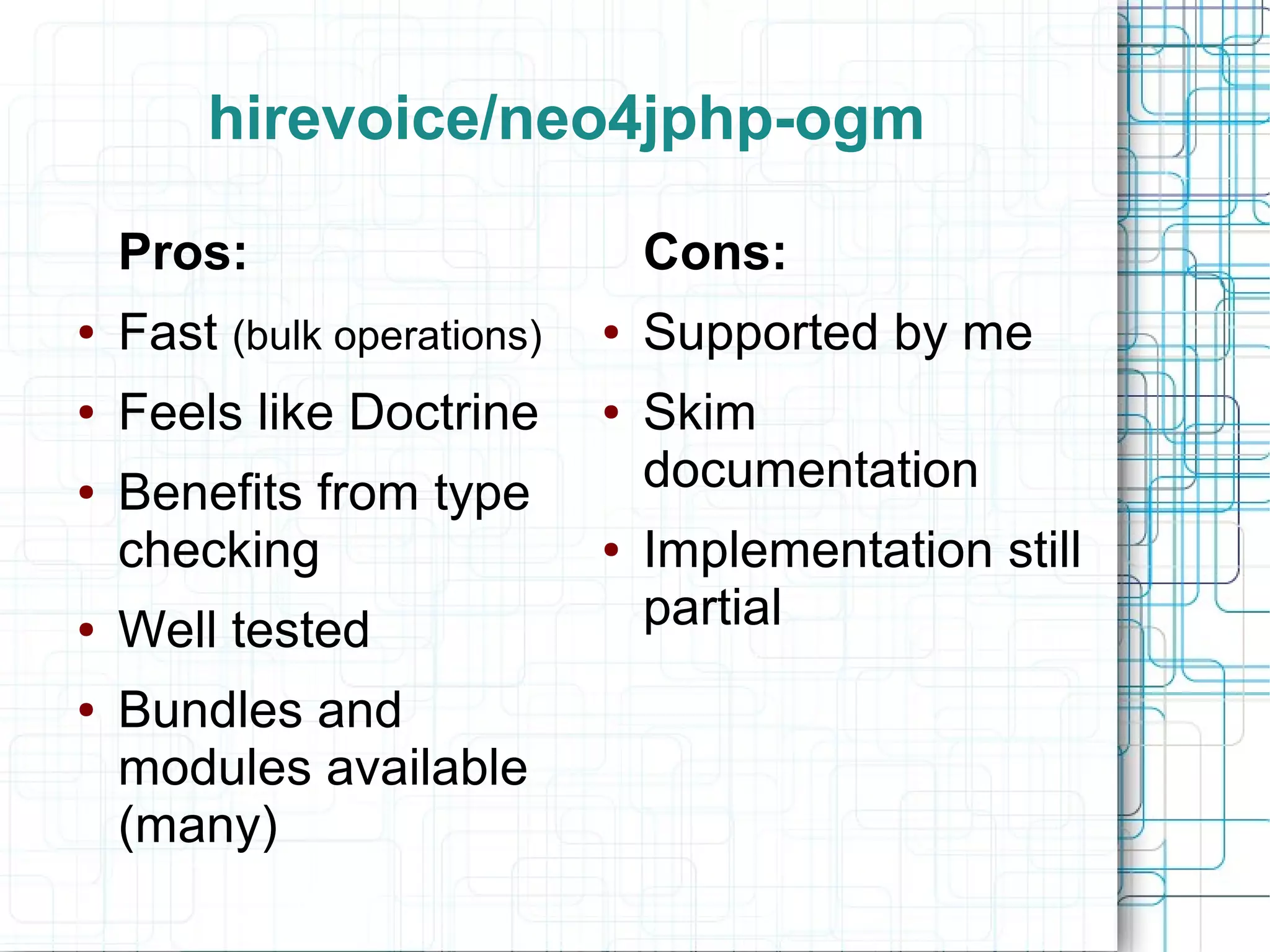 hirevoice/neo4jphp-ogm

    Pros:                        Cons:
●   Fast (bulk operations)   ●   Supported by me
●   Feels like Doctrine      ●   Skim
●   Benefits from type           documentation
    checking                 ●   Implementation still
●   Well tested                  partial
●   Bundles and
    modules available
    (many)
 