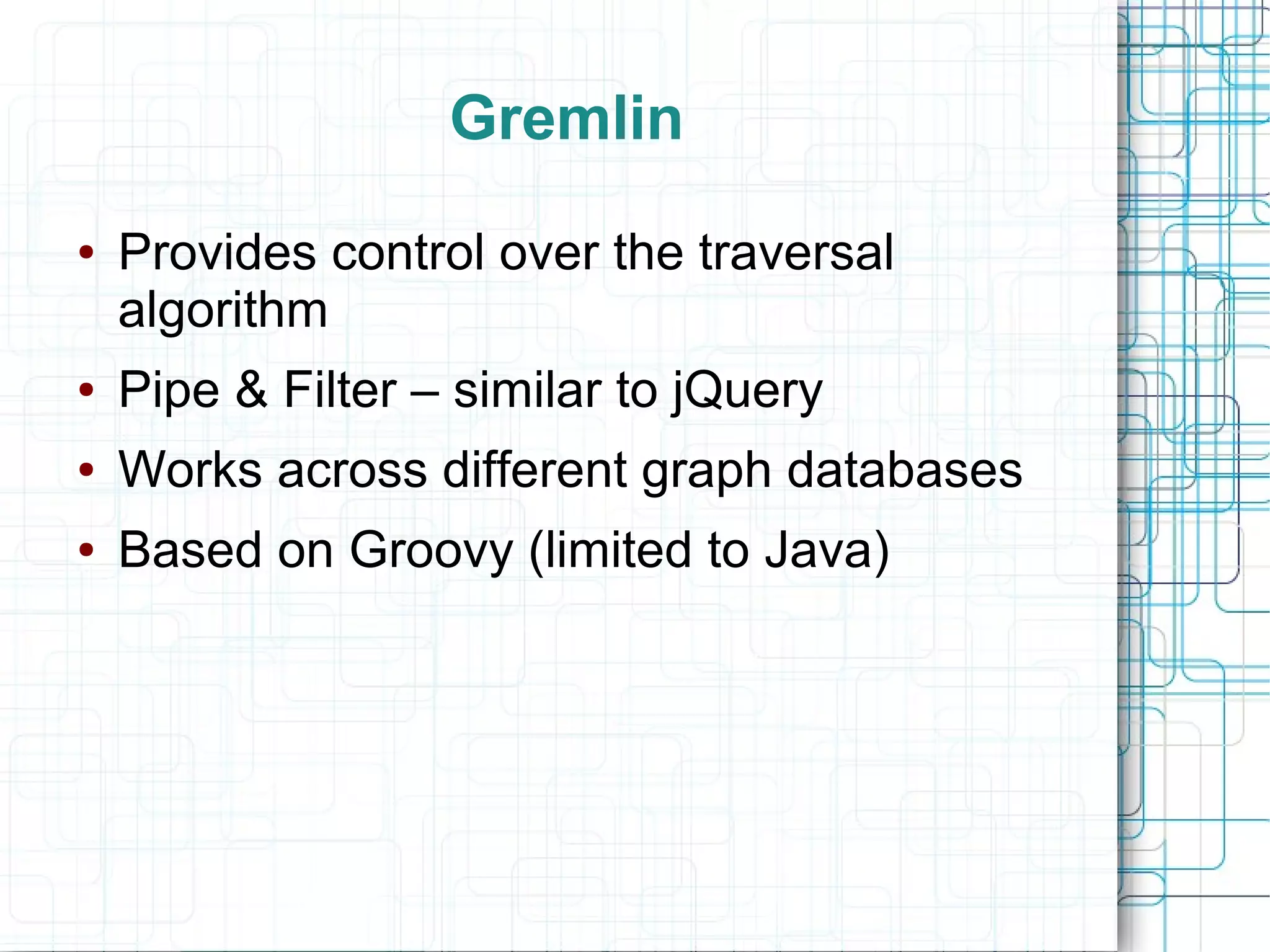 Gremlin
●   Provides control over the traversal
    algorithm
●   Pipe & Filter – similar to jQuery
●   Works across different graph databases
●   Based on Groovy (limited to Java)
 
