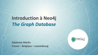 Introduction à Neo4j
The Graph Database
Stéphane Marlin
France – Belgique – Luxembourg
 