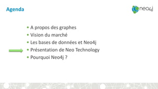 Agenda
• A propos des graphes
• Vision du marché
• Les bases de données et Neo4j
• Présentation de Neo Technology
• Pourquoi Neo4j ?
 