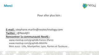Merci
Pour aller plus loin :
E-mail : stephane.marlin@neotechnology.com
Twitter : @Neo4jFr
Rencontrer la communauté Neo4j :
www.meetup.com/graphdb-france (Paris)
www.meetup.com/graphdb-MaVille
Mais aussi : Lille, Montpellier, Lyon, Nantes et Toulouse…
 