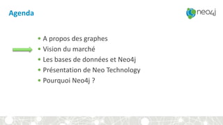 Agenda
• A propos des graphes
• Vision du marché
• Les bases de données et Neo4j
• Présentation de Neo Technology
• Pourquoi Neo4j ?
 