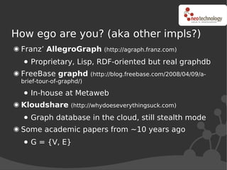 How ego are you? (aka other impls?)
 Franz’ AllegroGraph          (http://agraph.franz.com)

    Proprietary, Lisp, RDF-or...