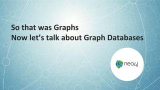 So that was Graphs
Now let’s talk about Graph Databases
 