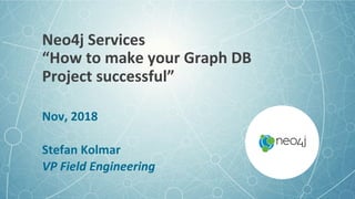 Neo4j	Services	
“How	to	make	your	Graph	DB		
Project	successful”	
Nov,	2018	
	
Stefan	Kolmar	
VP	Field	Engineering	
 