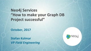 Neo4j	Services	
“How	to	make	your	Graph	DB		
Project	successful”	
October,	2017	
	
Stefan	Kolmar	
VP	Field	Engineering	
 