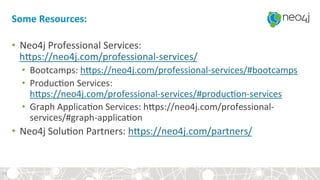 Some	Resources:	
•  Neo4j	Professional	Services:	
hsps://neo4j.com/professional-services/	
•  Bootcamps:	hsps://neo4j.com/professional-services/#bootcamps	
•  Produc?on	Services:	
hsps://neo4j.com/professional-services/#produc?on-services	
•  Graph	Applica?on	Services:	hsps://neo4j.com/professional-
services/#graph-applica?on	
•  Neo4j	Solu?on	Partners:	hsps://neo4j.com/partners/	
36	
 