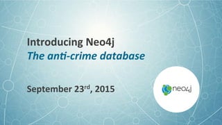 Introducing	
  Neo4j	
  
The	
  an'-­‐crime	
  database	
  
September	
  23rd,	
  2015	
  
 